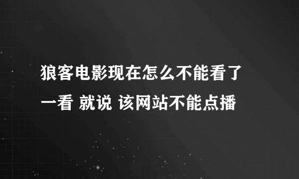 狼客电影现在怎么不能看了 一看 就说 该网站不能点播