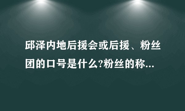 邱泽内地后援会或后援、粉丝团的口号是什么?粉丝的称呼是什么?