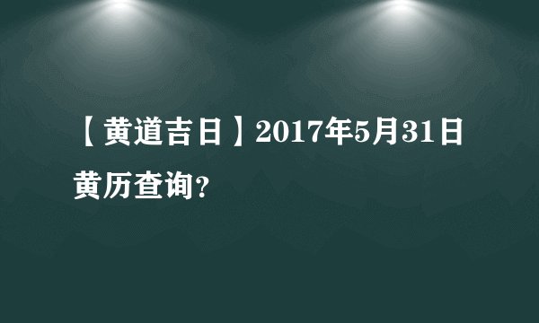 【黄道吉日】2017年5月31日黄历查询？