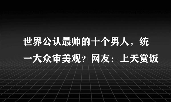 世界公认最帅的十个男人，统一大众审美观？网友：上天赏饭