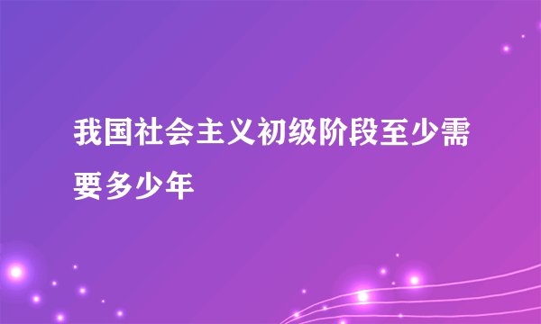 我国社会主义初级阶段至少需要多少年