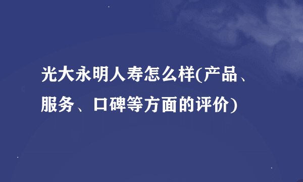 光大永明人寿怎么样(产品、服务、口碑等方面的评价)