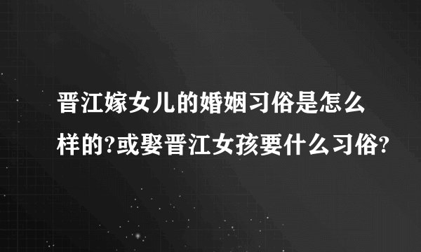 晋江嫁女儿的婚姻习俗是怎么样的?或娶晋江女孩要什么习俗?
