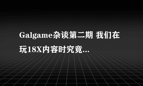 Galgame杂谈第二期 我们在玩18X内容时究竟在玩什么