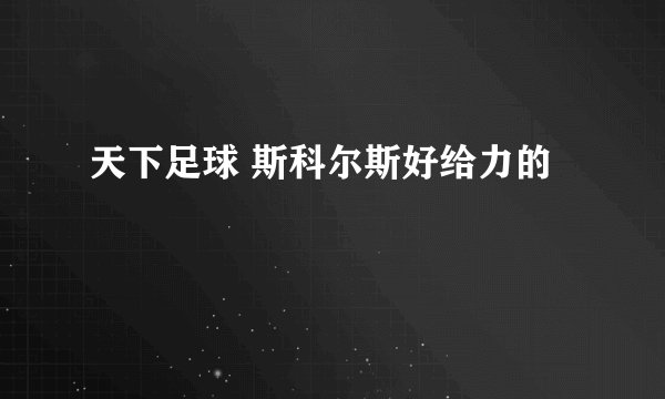 天下足球 斯科尔斯好给力的