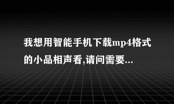 我想用智能手机下载mp4格式的小品相声看,请问需要下载什么软件?