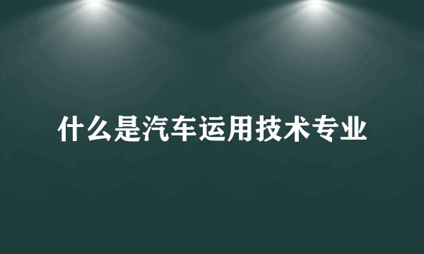 什么是汽车运用技术专业