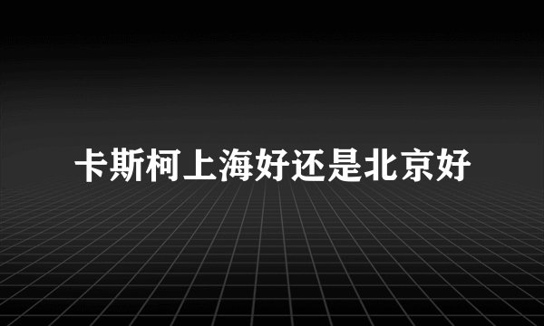 卡斯柯上海好还是北京好
