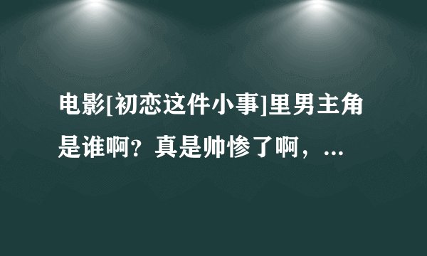 电影[初恋这件小事]里男主角是谁啊？真是帅惨了啊，是混血么？是么是么？