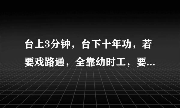 台上3分钟，台下十年功，若要戏路通，全靠幼时工，要练惊人艺，需下苦功夫，这些谚语的意思