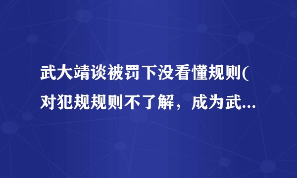 武大靖谈被罚下没看懂规则(对犯规规则不了解，成为武大靖被罚下的主因)