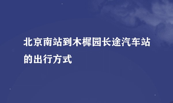 北京南站到木樨园长途汽车站的出行方式