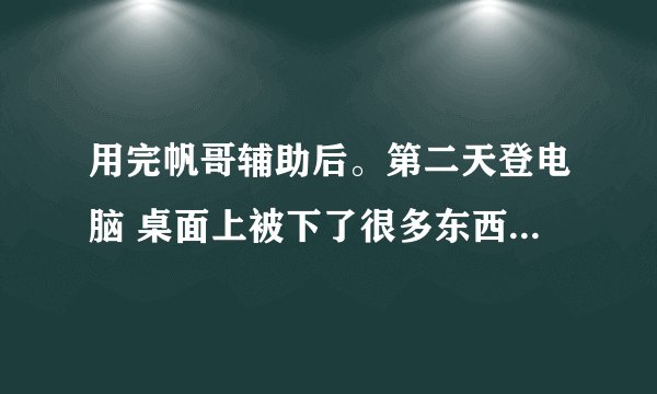 用完帆哥辅助后。第二天登电脑 桌面上被下了很多东西。好像是被人远控过。