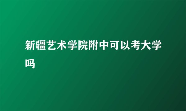 新疆艺术学院附中可以考大学吗
