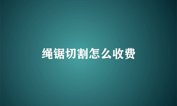绳锯切割怎么收费