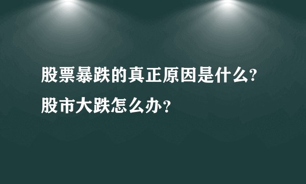 股票暴跌的真正原因是什么?股市大跌怎么办？