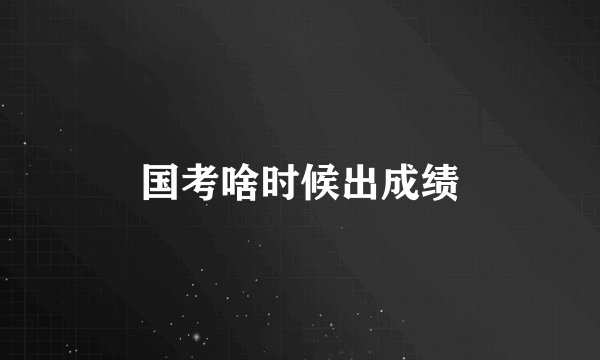 国考啥时候出成绩