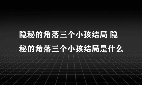 隐秘的角落三个小孩结局 隐秘的角落三个小孩结局是什么