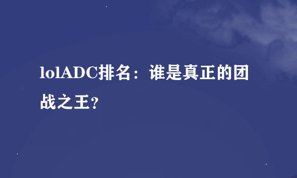 lolADC排名：谁是真正的团战之王？