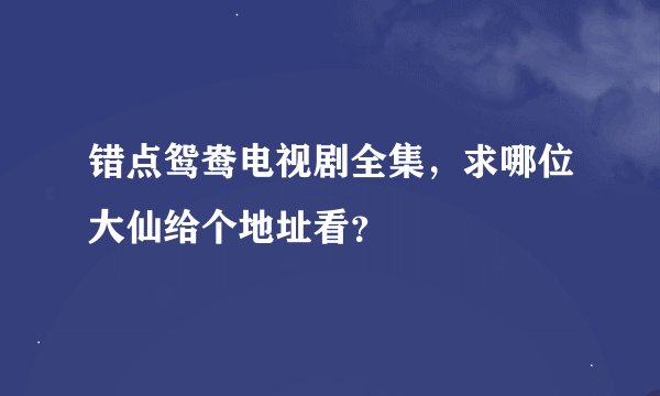 错点鸳鸯电视剧全集，求哪位大仙给个地址看？