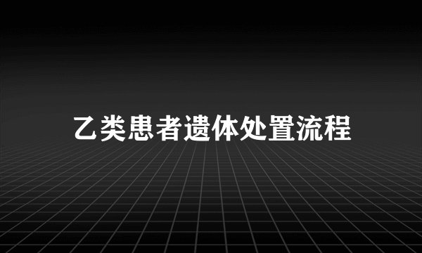 乙类患者遗体处置流程