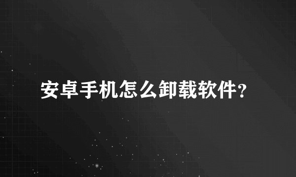 安卓手机怎么卸载软件？