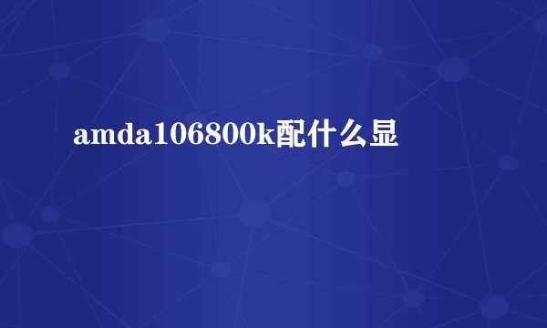 amda106800k配什么显