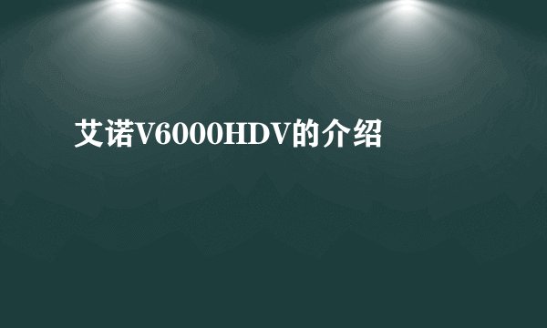 艾诺V6000HDV的介绍