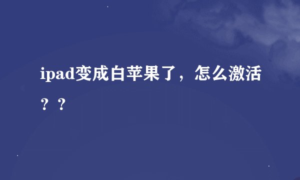 ipad变成白苹果了，怎么激活？？