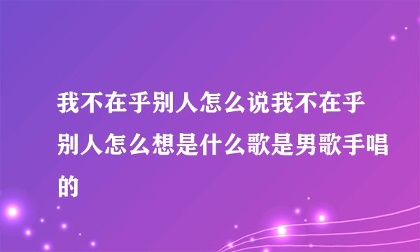 我不在乎别人怎么说我不在乎别人怎么想是什么歌是男歌手唱的