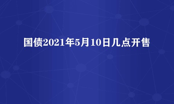 国债2021年5月10日几点开售
