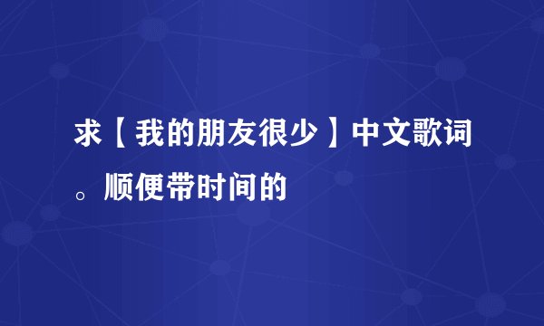 求【我的朋友很少】中文歌词。顺便带时间的