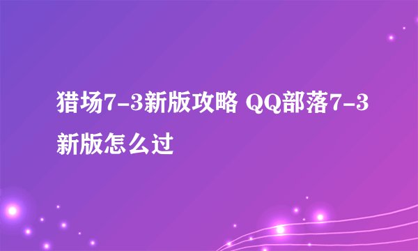 猎场7-3新版攻略 QQ部落7-3新版怎么过