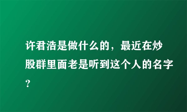 许君浩是做什么的，最近在炒股群里面老是听到这个人的名字？