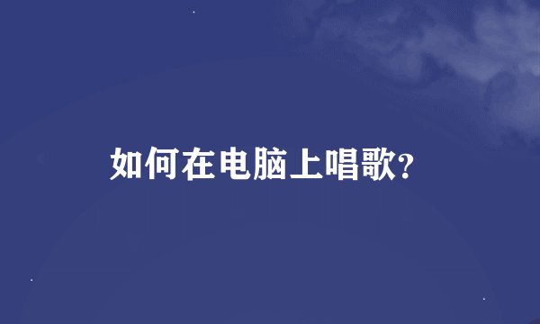 如何在电脑上唱歌？