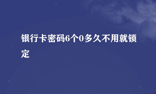 银行卡密码6个0多久不用就锁定