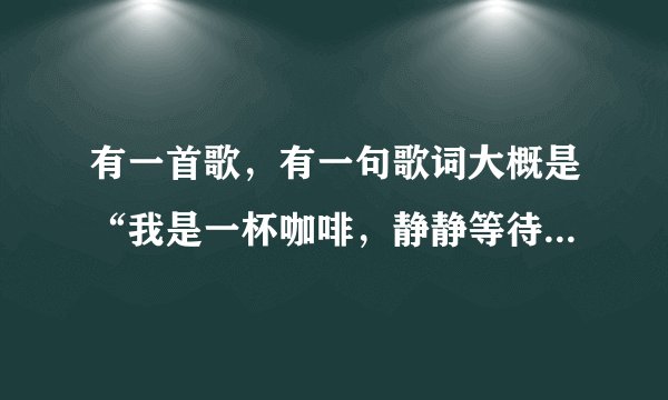 有一首歌，有一句歌词大概是“我是一杯咖啡，静静等待别人安慰..”