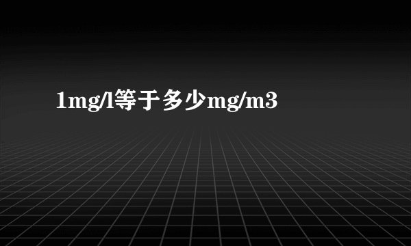 1mg/l等于多少mg/m3