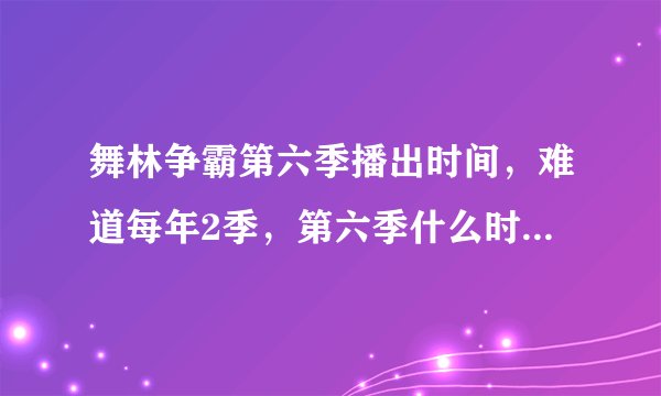 舞林争霸第六季播出时间，难道每年2季，第六季什么时候结束？