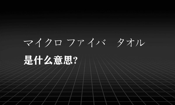 マイクロ ファイバータオル 是什么意思?