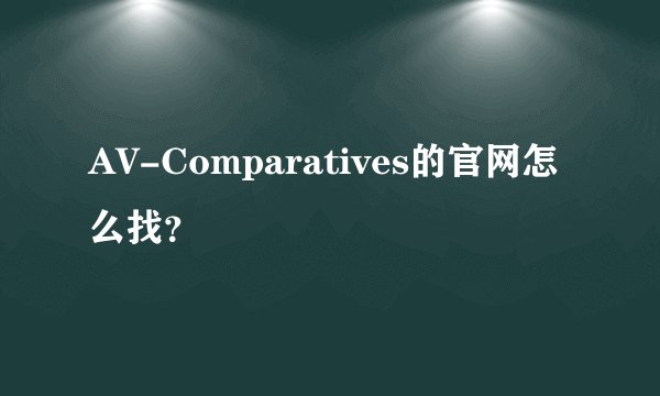 AV-Comparatives的官网怎么找？