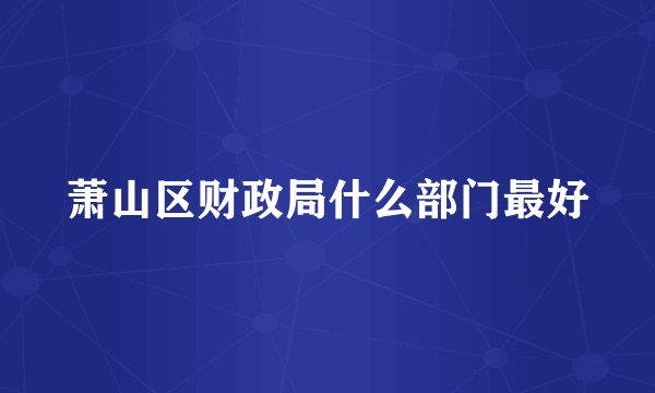 萧山区财政局什么部门最好