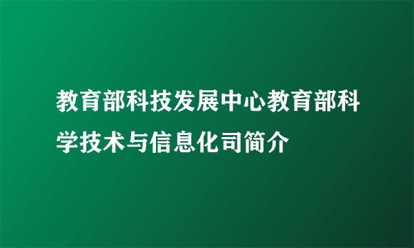 教育部科技发展中心教育部科学技术与信息化司简介