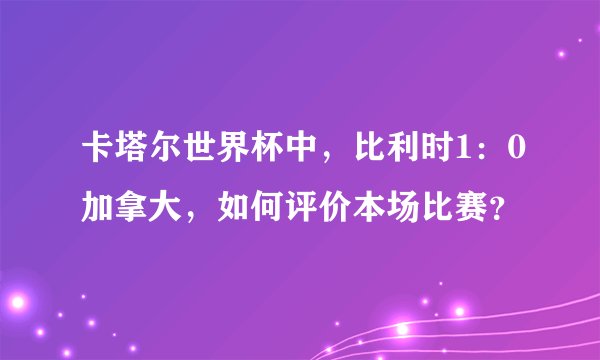 卡塔尔世界杯中，比利时1：0加拿大，如何评价本场比赛？