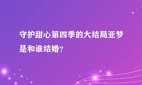 守护甜心第四季的大结局亚梦是和谁结婚？