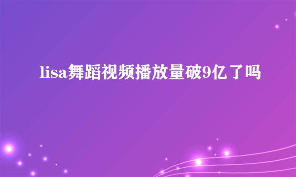lisa舞蹈视频播放量破9亿了吗