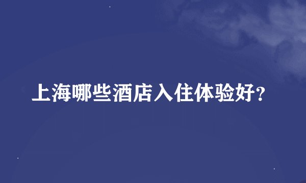 上海哪些酒店入住体验好？