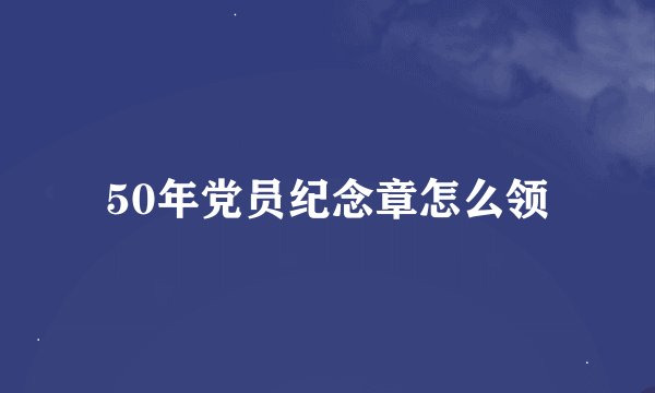 50年党员纪念章怎么领