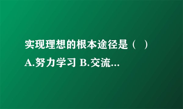 实现理想的根本途径是（ ） A.努力学习 B.交流合作 C.艰苦奋斗 D.勤劳勇敢