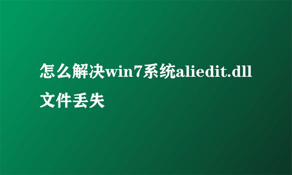 怎么解决win7系统aliedit.dll文件丢失